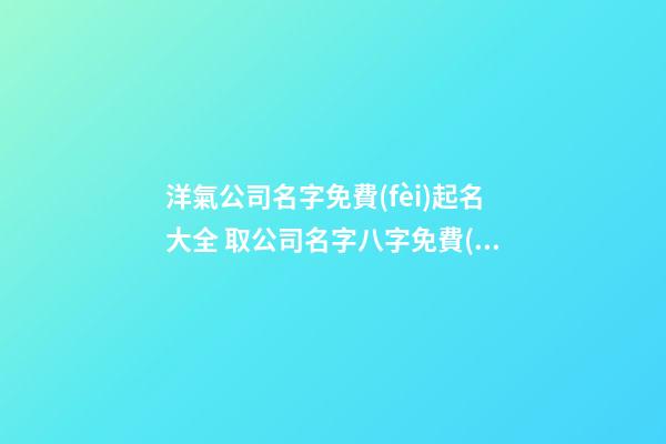 洋氣公司名字免費(fèi)起名大全 取公司名字八字免費(fèi),起名之家-第1張-公司起名-玄機(jī)派